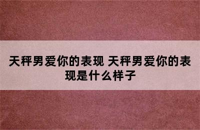 天秤男爱你的表现 天秤男爱你的表现是什么样子